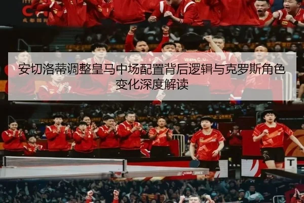 安切洛蒂调整皇马中场配置背后逻辑与克罗斯角色变化深度解读