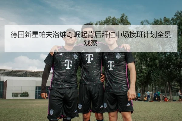 德国新星帕夫洛维奇崛起背后拜仁中场接班计划全景观察